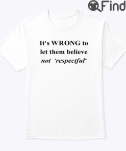 Its Wrong To Let Them Believe Not Respectful Shirt