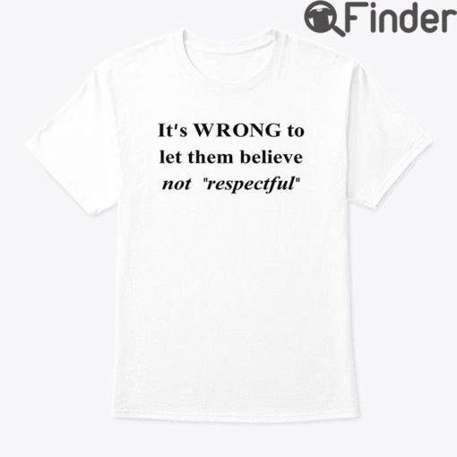 Its Wrong To Let Them Believe Not Respectful Shirt