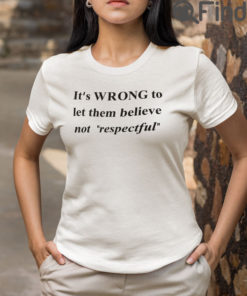 Its Wrong To Let Them Believe Not Respectful T Shirt