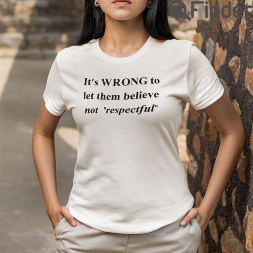 Its Wrong To Let Them Believe Not Respectful T Shirt