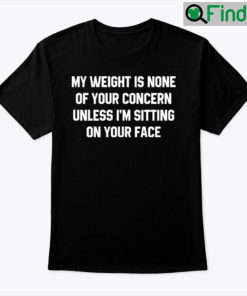 My Weight Is None Of Your Concern Shirt Unless Im Sitting On Your Face