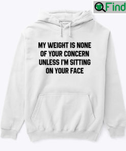 My Weight Is None Of Your Concern Unless Im Sitting On Your Face Hoodie Tee Shirt