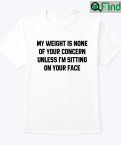 My Weight Is None Of Your Concern Unless Im Sitting On Your Face Tee Shirt