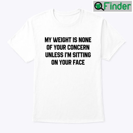 My Weight Is None Of Your Concern Unless Im Sitting On Your Face Tee Shirt