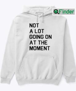 Not A Lot Going On At The Moment Hoodie Shirt