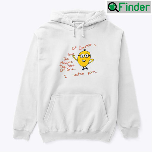 Of Course I Saw The Minions The Rise Of Gru Hoodie Shirt I Watch Porn