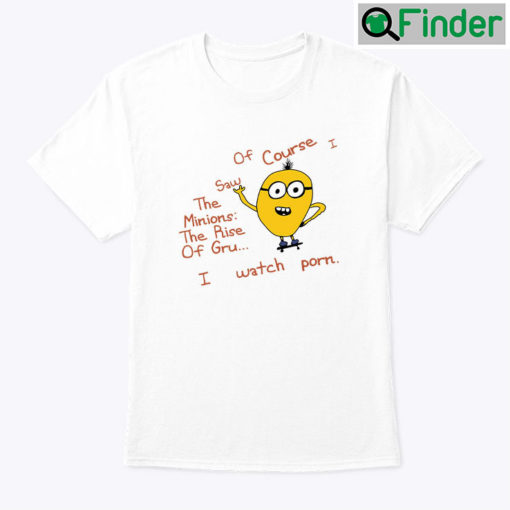 Of Course I Saw The Minions The Rise Of Gru Shirt I Watch Porn