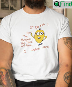 Of Course I Saw The Minions The Rise Of Gru T Shirt I Watch Porn