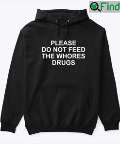 Please Do Not Feed The Whores Drugs Hoodie Shirt