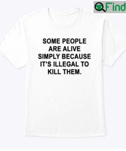 Some People Are Alive Simply Because Its Illegal To Kill Them Shirt