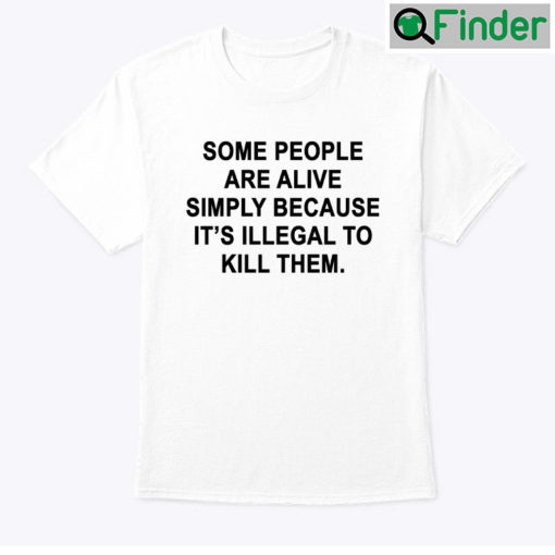 Some People Are Alive Simply Because Its Illegal To Kill Them Shirt