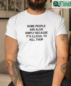 Some People Are Alive Simply Because Its Illegal To Kill Them T Shirt