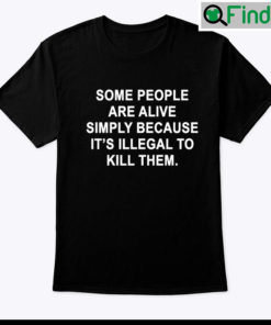 Some People Are Alive Simply Because Its Illegal To Kill Them Tee Shirt