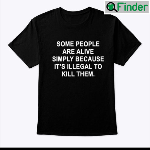 Some People Are Alive Simply Because Its Illegal To Kill Them Tee Shirt