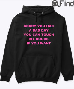 Sorry You Had A Bad Day You Can Touch My Boobs Hoodie Tee Shirt