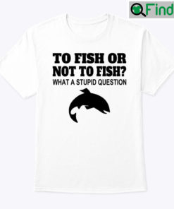 To Fish Or Not To Fish What A Stupid Question Tee Shirt