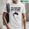To Fish Or Not To Fish What A Stupid Question Tee Shirts