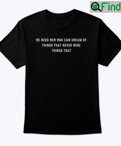 We Need New Who Can Dream Of Things That Never Were Things That Shirt