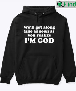 Well Get Along Fine As Soon As You Realize Im God Hoodie Shirt