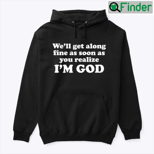 Well Get Along Fine As Soon As You Realize Im God Hoodie Shirt