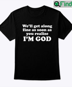 Well Get Along Fine As Soon As You Realize Im God Shirt