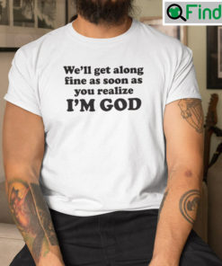 Well Get Along Fine As Soon As You Realize Im God T shirt