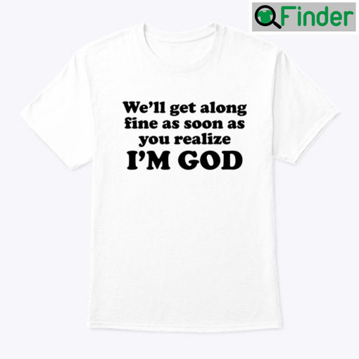 Well Get Along Fine As Soon As You Realize Im God Unisex shirt