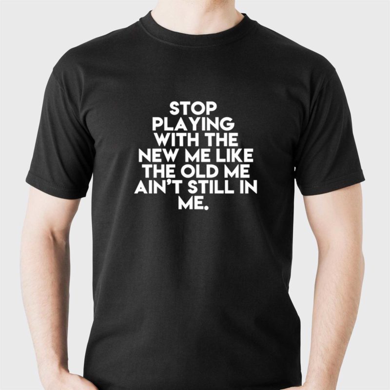 stop playing with the new me like the old me aint still in me t shirt 1