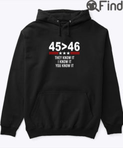 45 Greater Than 46 They Know It I Know It You Know It Hoodie Shirt Trump Better Than Biden