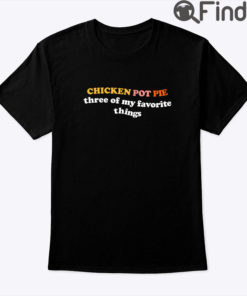 Chicken Pot Pie Three Of My Favorite Things Shirt 1