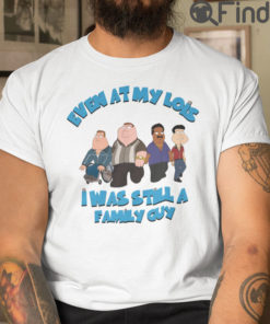 Even At My Lois I Has Still A Family Guy T Shirt