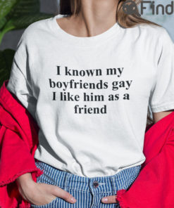 I Know My Boyfriends Gay I Like Him As A Friend T Shirt