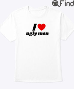 I Love Ugly Men Shirt