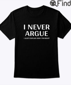 I Never Argue T Shirt I Just Explain Why Im Right