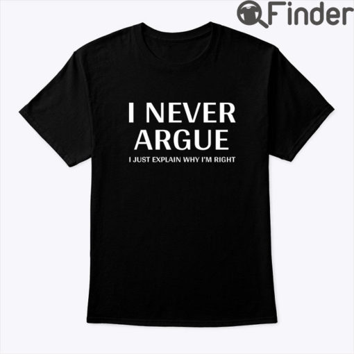 I Never Argue T Shirt I Just Explain Why Im Right