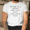 My Body Is A Machine That Turns Dicks Into Sucked Dicks Tee Shirt