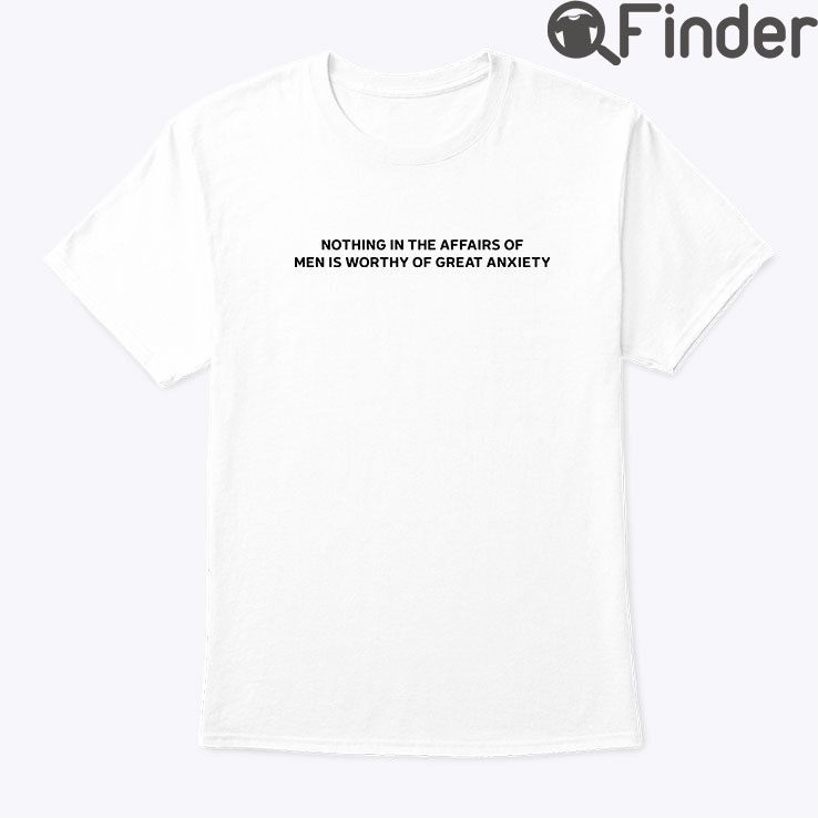 Nothing In The Affairs Of Men Is Worthy Of Great Anxiety Shirt Nothing In The Affairs Of Men Is Worthy Of Great Anxiety Shirt
