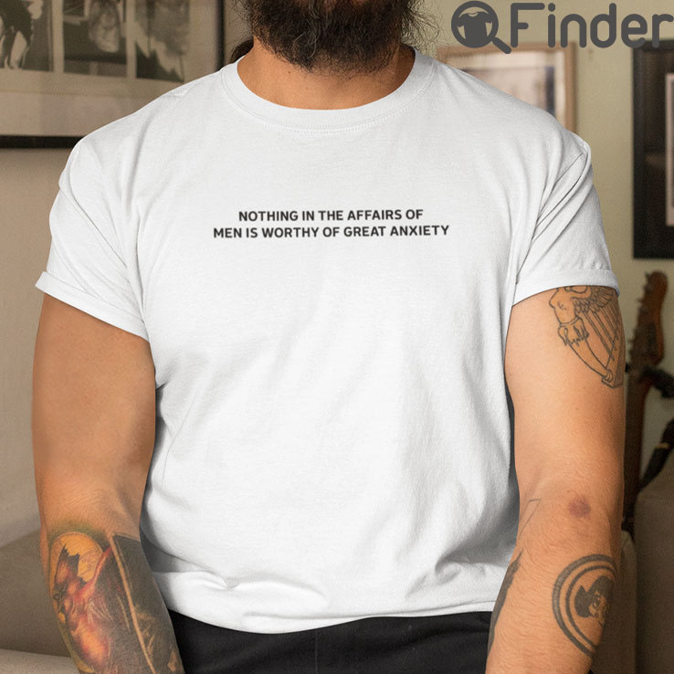 Nothing In The Affairs Of Men Is Worthy Of Great Anxiety T Shirt Nothing In The Affairs Of Men Is Worthy Of Great Anxiety T Shirt