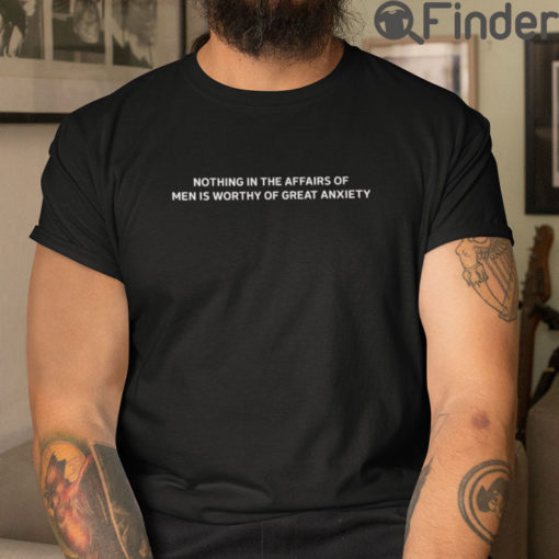 Nothing In The Affairs Of Men Is Worthy Of Great Anxiety Tee Shirts