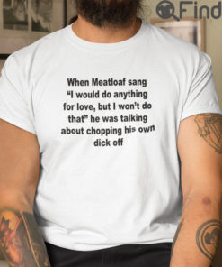 When Meatloaf Sang I Would Do Anything For Love But I Wont Do That T Shirt