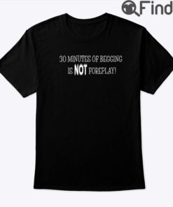 30 Minutes Of Begging Is Not Foreplay Shirt