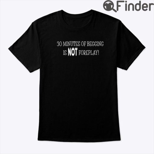 30 Minutes Of Begging Is Not Foreplay Shirt