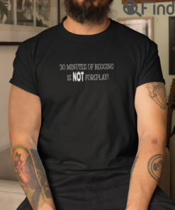 30 Minutes Of Begging Is Not Foreplay T Shirt