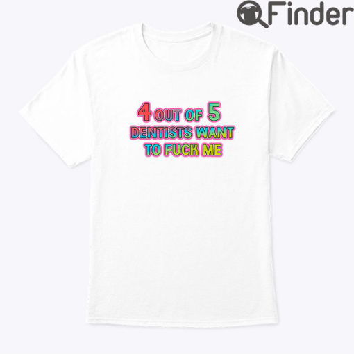 4 Out Of 5 Dentists Want To Fuck Me Shirt