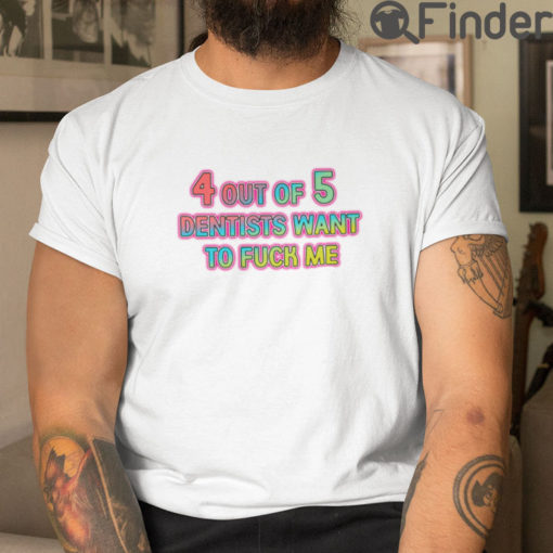 4 Out Of 5 Dentists Want To Fuck Me T Shirt