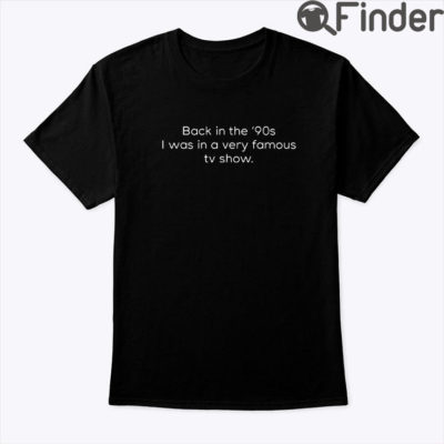 Back In The 90s I Was In A Very Famous TV Show Shirt