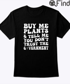 Buy Me Plants And Tell Me You Dont Trust The Government Shirt