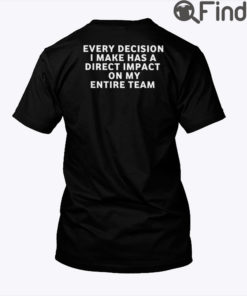Every Decision I Make Has A Direct Impact On My Entire Team Shirt
