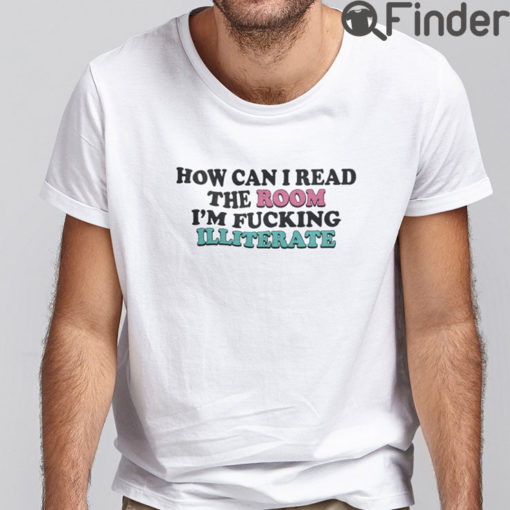 How Can I Read The Room T Shirt Im Fucking Illiterate