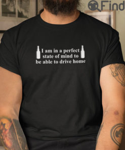 I Am In A Perfect State Of Mind To Be Able To Drive Home T Shirt
